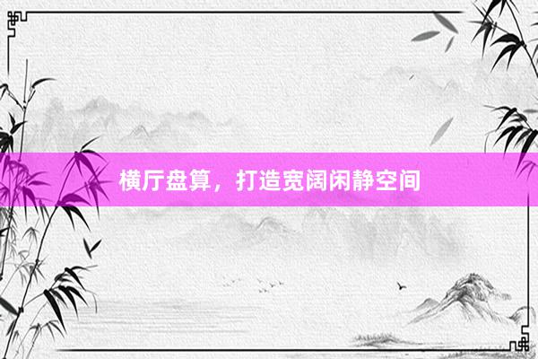 横厅盘算，打造宽阔闲静空间