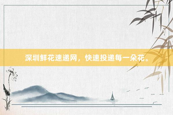 深圳鲜花速递网，快速投递每一朵花。